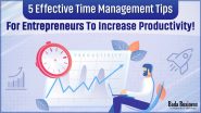 5 Effective Time Management Tips For Entrepreneurs To Increase Productivity!