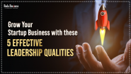 Grow Your Startup Business With These 5 Effective Leadership Qualities