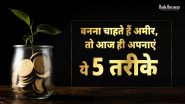 बनना चाहते हैं अमीर, आज ही अपनाएं ये 5 तरीके