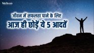 जीवन में सफलता पाने के लिए आज ही छोड़ें ये 5 आदतें